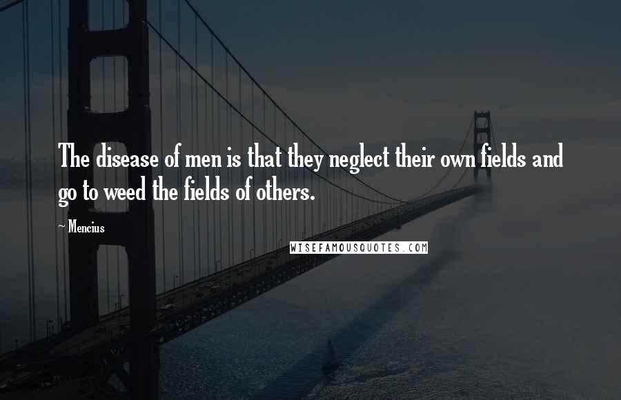 Mencius Quotes: The disease of men is that they neglect their own fields and go to weed the fields of others.