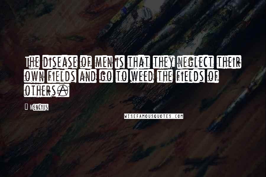 Mencius Quotes: The disease of men is that they neglect their own fields and go to weed the fields of others.