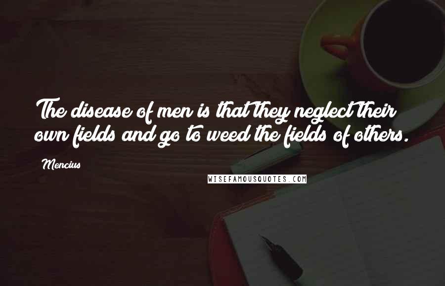 Mencius Quotes: The disease of men is that they neglect their own fields and go to weed the fields of others.