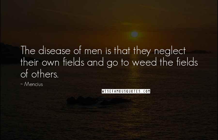 Mencius Quotes: The disease of men is that they neglect their own fields and go to weed the fields of others.