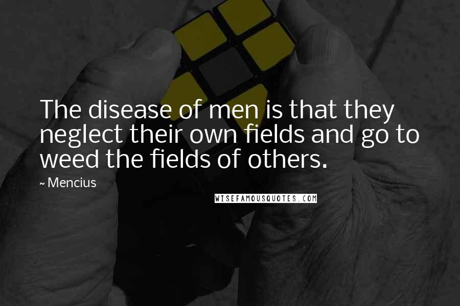 Mencius Quotes: The disease of men is that they neglect their own fields and go to weed the fields of others.