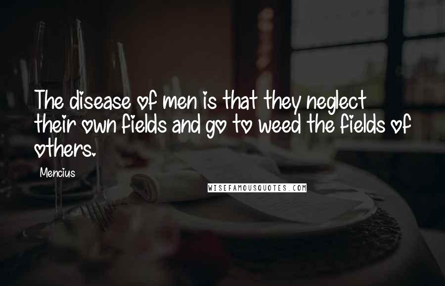 Mencius Quotes: The disease of men is that they neglect their own fields and go to weed the fields of others.