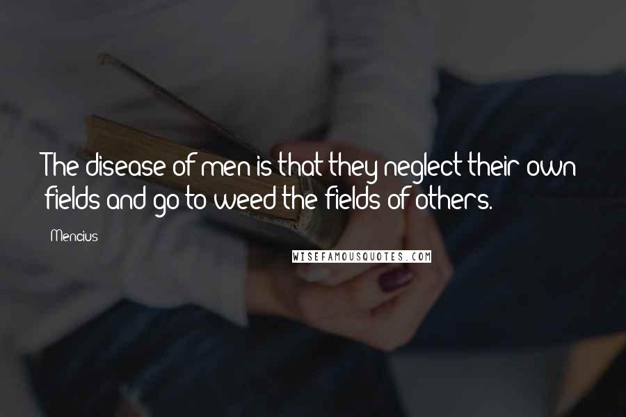 Mencius Quotes: The disease of men is that they neglect their own fields and go to weed the fields of others.