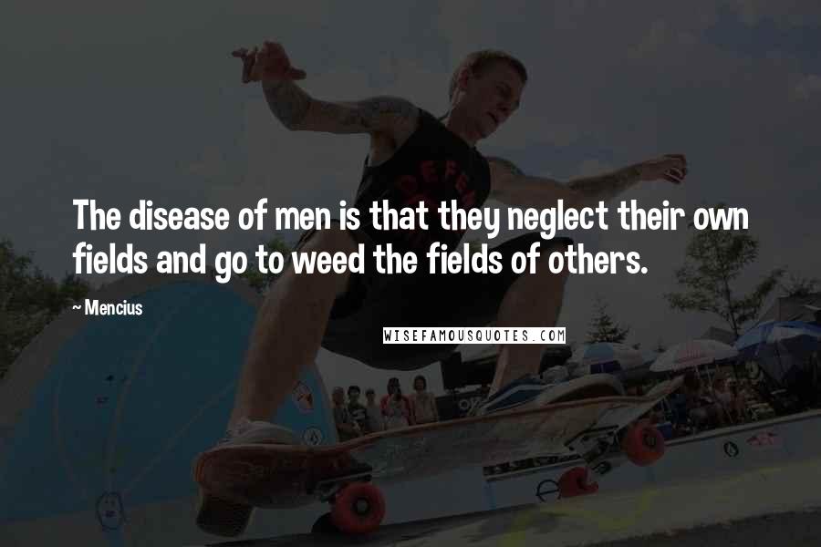 Mencius Quotes: The disease of men is that they neglect their own fields and go to weed the fields of others.