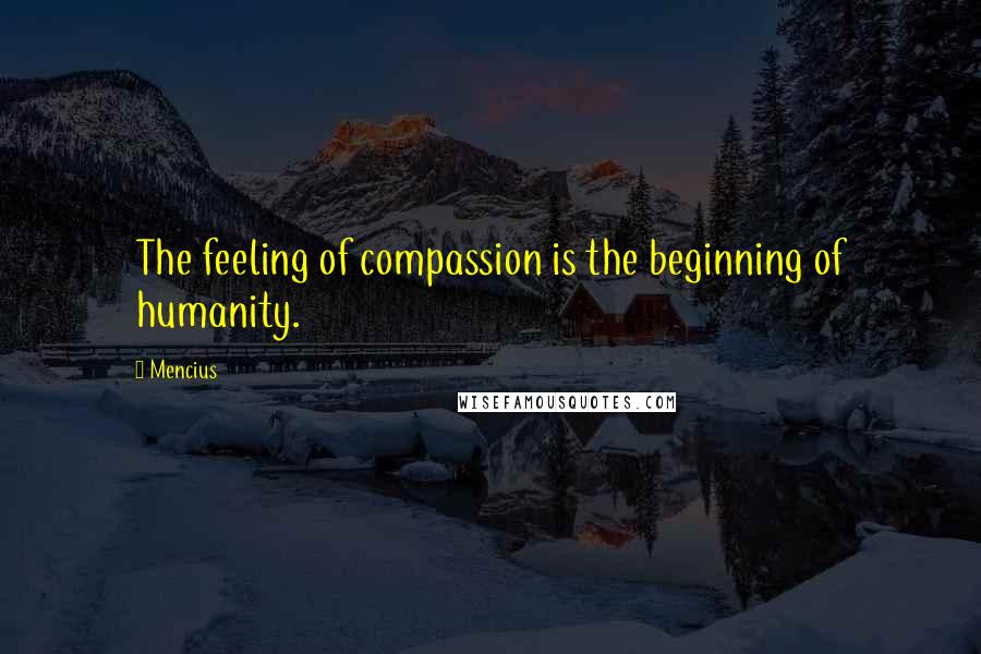 Mencius Quotes: The feeling of compassion is the beginning of humanity.
