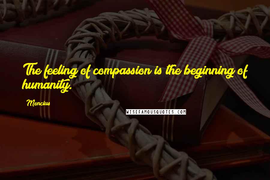 Mencius Quotes: The feeling of compassion is the beginning of humanity.