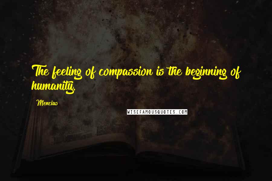 Mencius Quotes: The feeling of compassion is the beginning of humanity.
