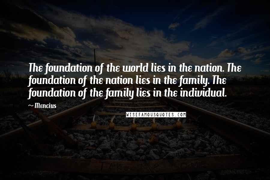 Mencius Quotes: The foundation of the world lies in the nation. The foundation of the nation lies in the family. The foundation of the family lies in the individual.
