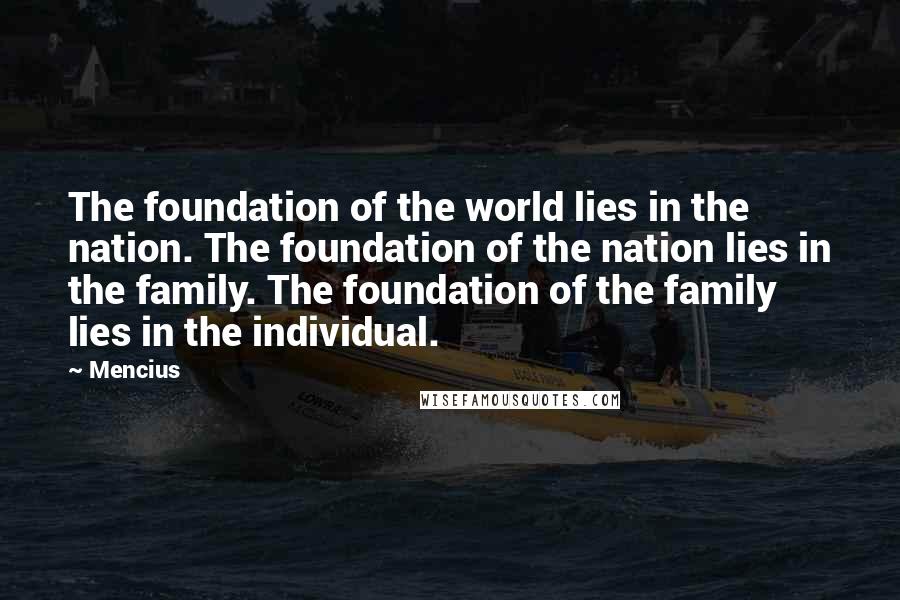 Mencius Quotes: The foundation of the world lies in the nation. The foundation of the nation lies in the family. The foundation of the family lies in the individual.