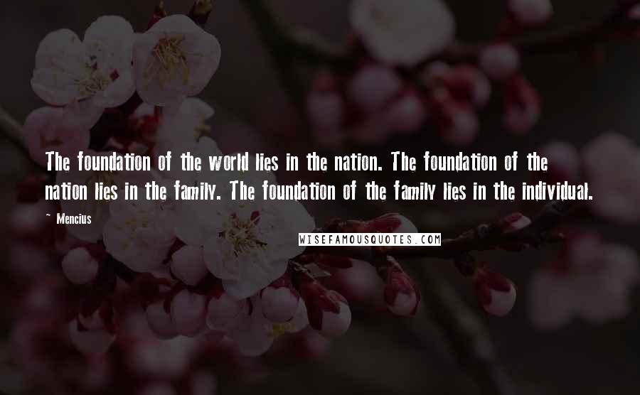 Mencius Quotes: The foundation of the world lies in the nation. The foundation of the nation lies in the family. The foundation of the family lies in the individual.