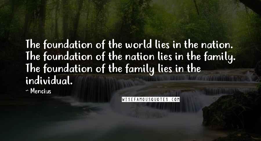 Mencius Quotes: The foundation of the world lies in the nation. The foundation of the nation lies in the family. The foundation of the family lies in the individual.