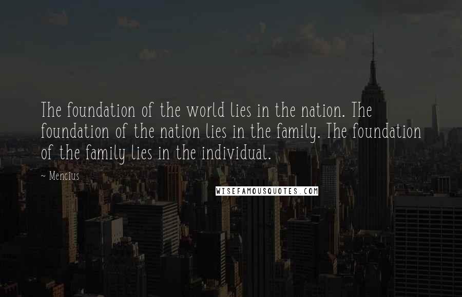 Mencius Quotes: The foundation of the world lies in the nation. The foundation of the nation lies in the family. The foundation of the family lies in the individual.