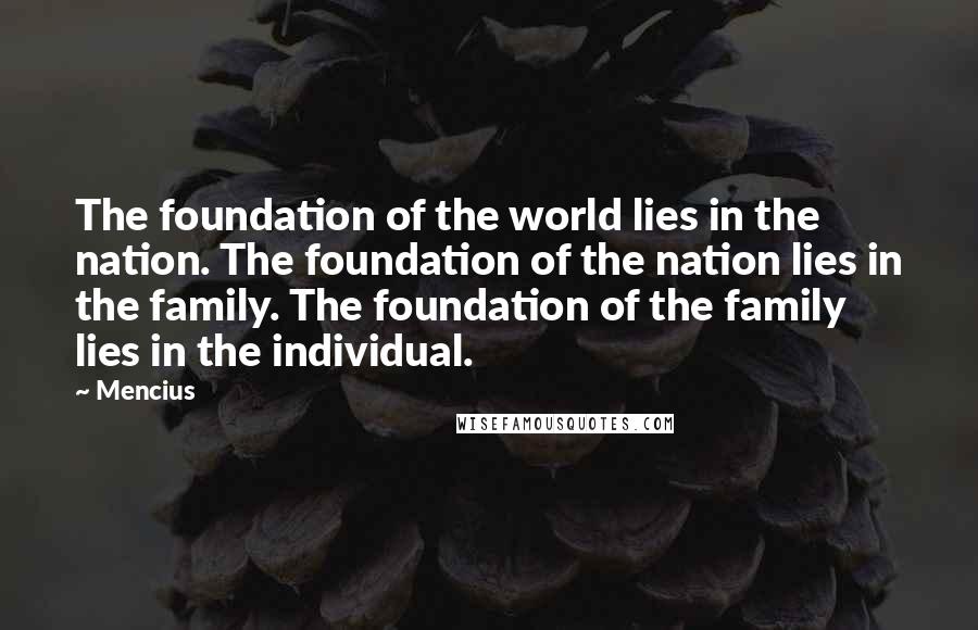 Mencius Quotes: The foundation of the world lies in the nation. The foundation of the nation lies in the family. The foundation of the family lies in the individual.