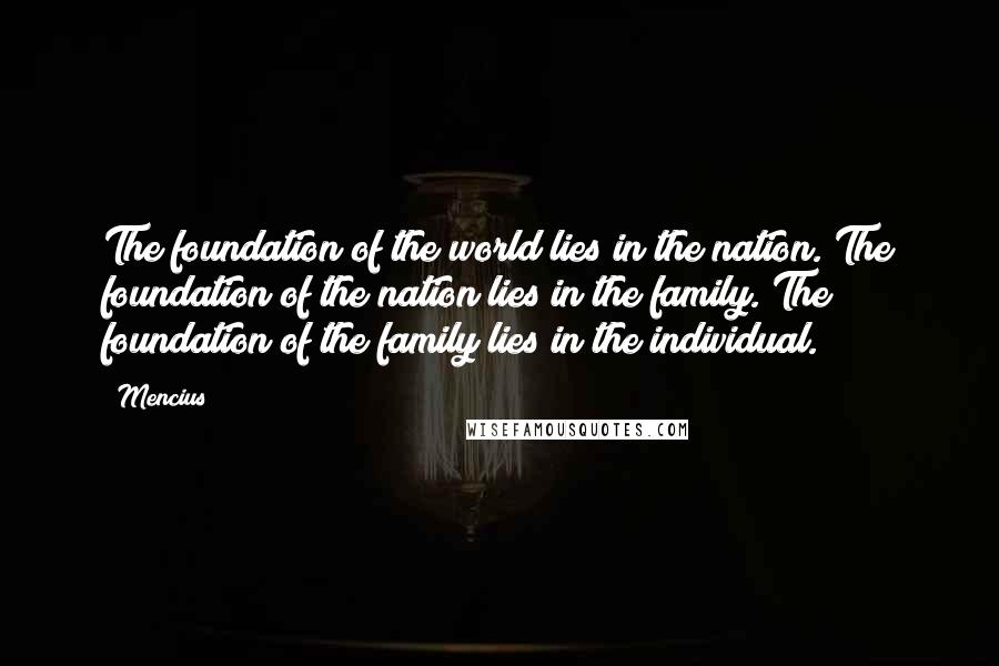 Mencius Quotes: The foundation of the world lies in the nation. The foundation of the nation lies in the family. The foundation of the family lies in the individual.
