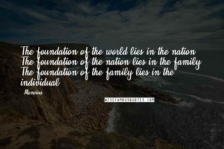 Mencius Quotes: The foundation of the world lies in the nation. The foundation of the nation lies in the family. The foundation of the family lies in the individual.