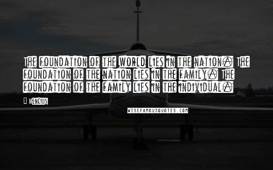 Mencius Quotes: The foundation of the world lies in the nation. The foundation of the nation lies in the family. The foundation of the family lies in the individual.