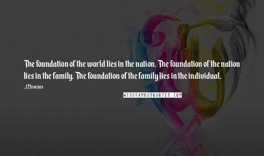 Mencius Quotes: The foundation of the world lies in the nation. The foundation of the nation lies in the family. The foundation of the family lies in the individual.