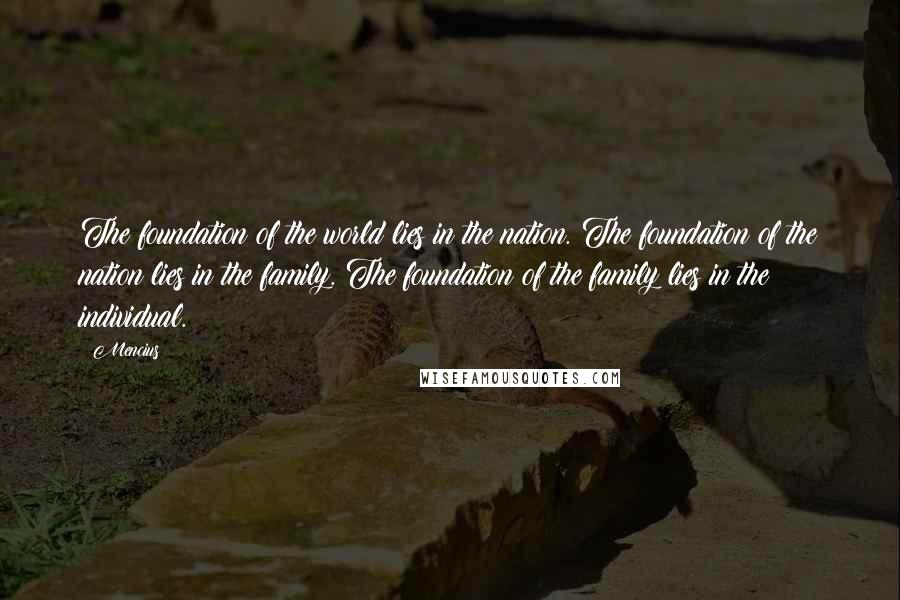 Mencius Quotes: The foundation of the world lies in the nation. The foundation of the nation lies in the family. The foundation of the family lies in the individual.