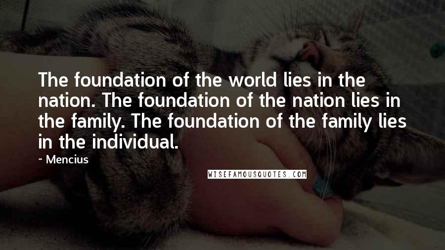 Mencius Quotes: The foundation of the world lies in the nation. The foundation of the nation lies in the family. The foundation of the family lies in the individual.