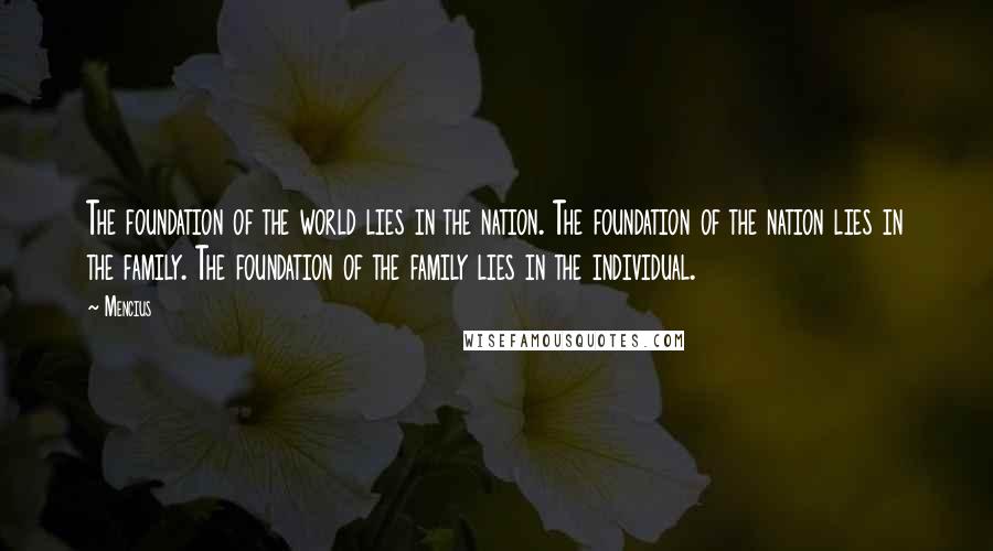 Mencius Quotes: The foundation of the world lies in the nation. The foundation of the nation lies in the family. The foundation of the family lies in the individual.