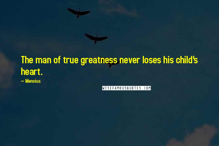 Mencius Quotes: The man of true greatness never loses his child's heart.