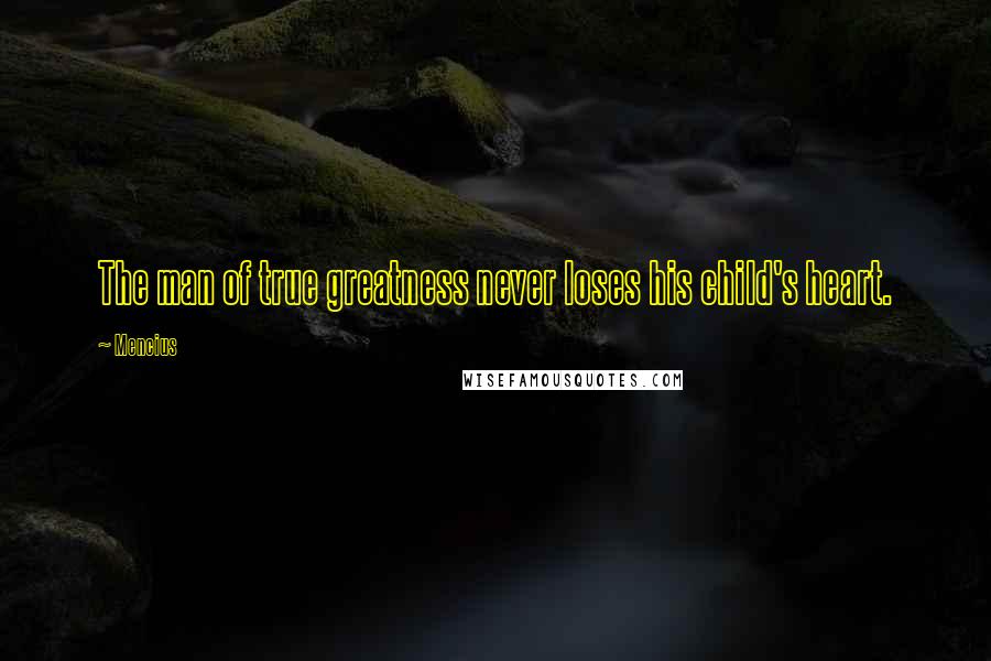 Mencius Quotes: The man of true greatness never loses his child's heart.