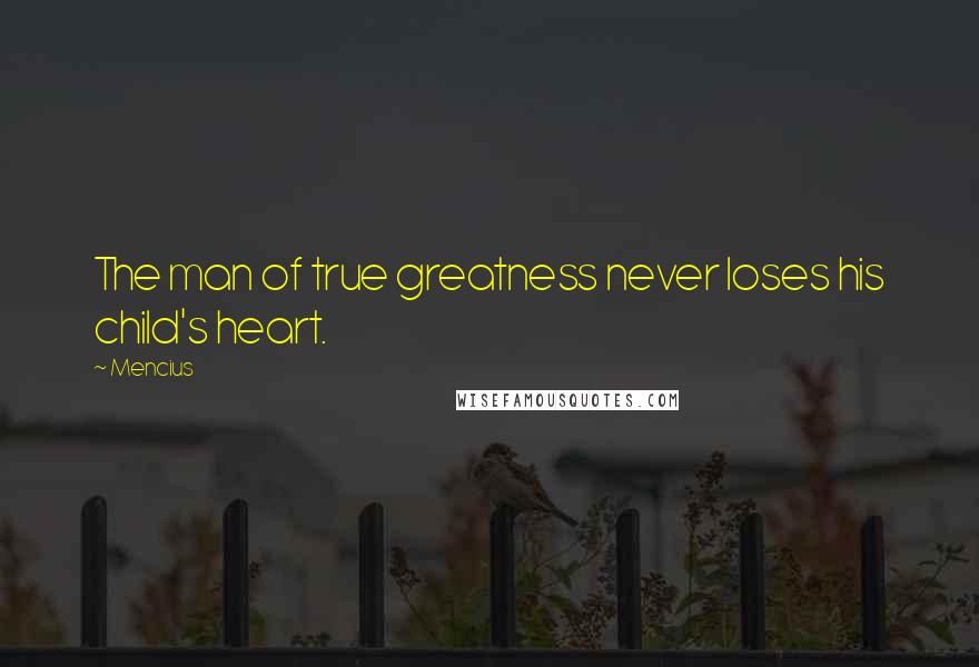 Mencius Quotes: The man of true greatness never loses his child's heart.