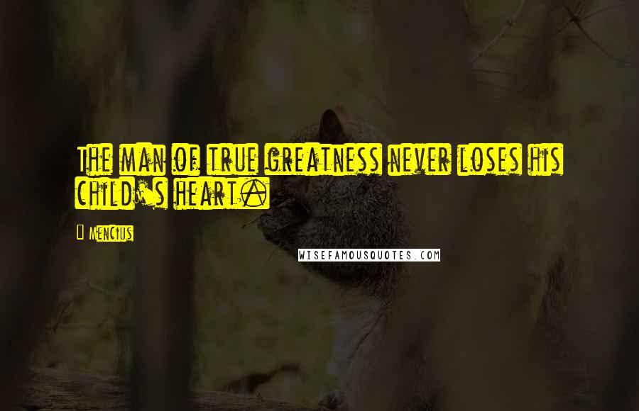 Mencius Quotes: The man of true greatness never loses his child's heart.