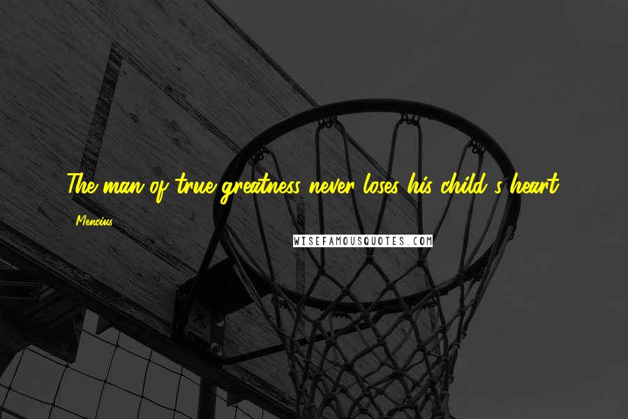 Mencius Quotes: The man of true greatness never loses his child's heart.