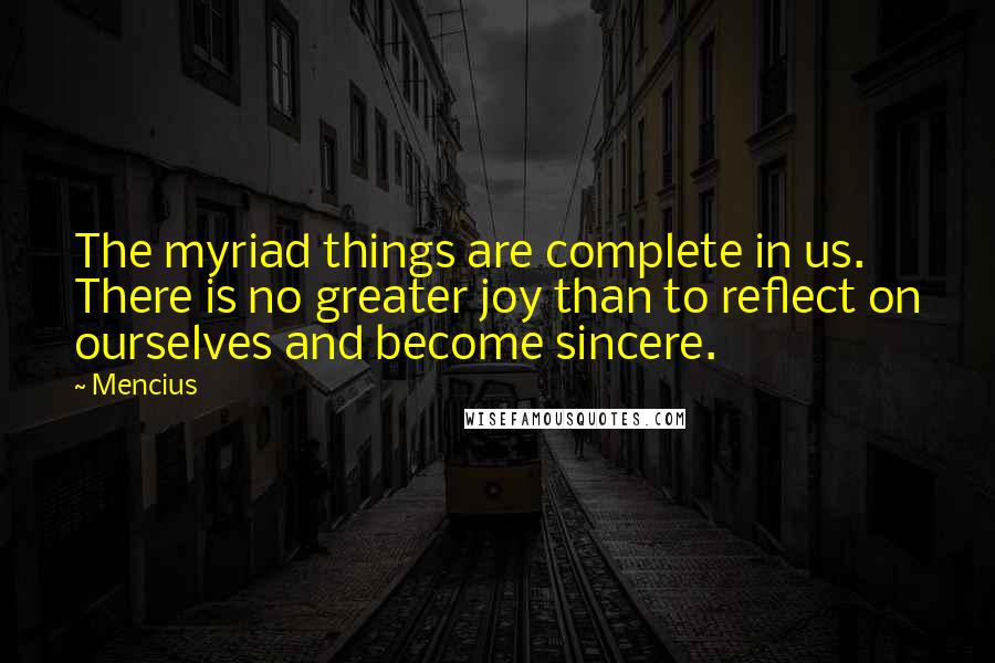 Mencius Quotes: The myriad things are complete in us. There is no greater joy than to reflect on ourselves and become sincere.