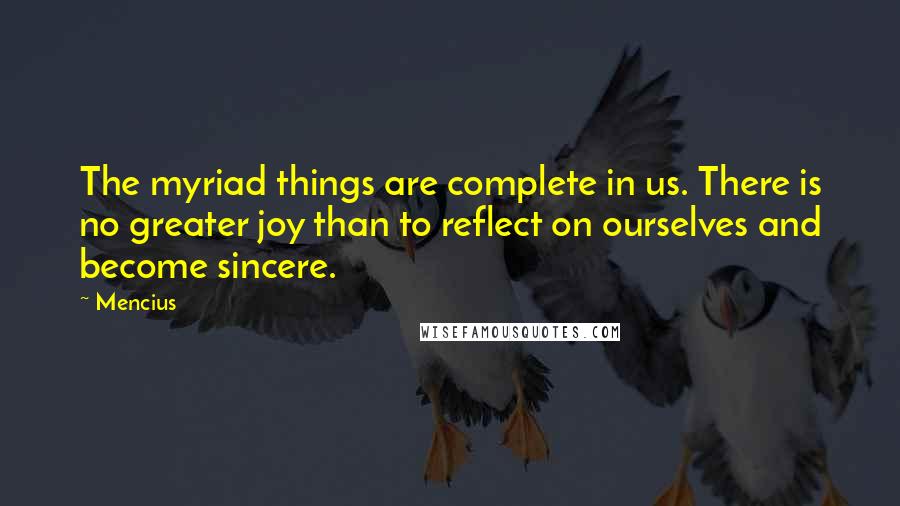 Mencius Quotes: The myriad things are complete in us. There is no greater joy than to reflect on ourselves and become sincere.