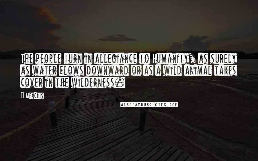 Mencius Quotes: The people turn in allegiance to Humanity, as surely as water flows downward or as a wild animal takes cover in the wilderness.