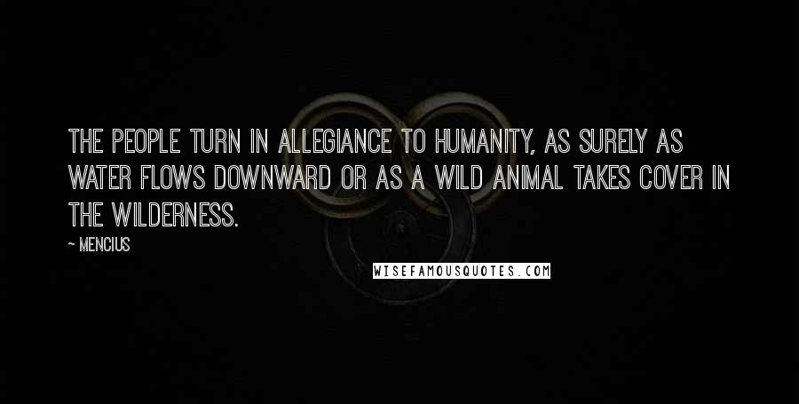 Mencius Quotes: The people turn in allegiance to Humanity, as surely as water flows downward or as a wild animal takes cover in the wilderness.