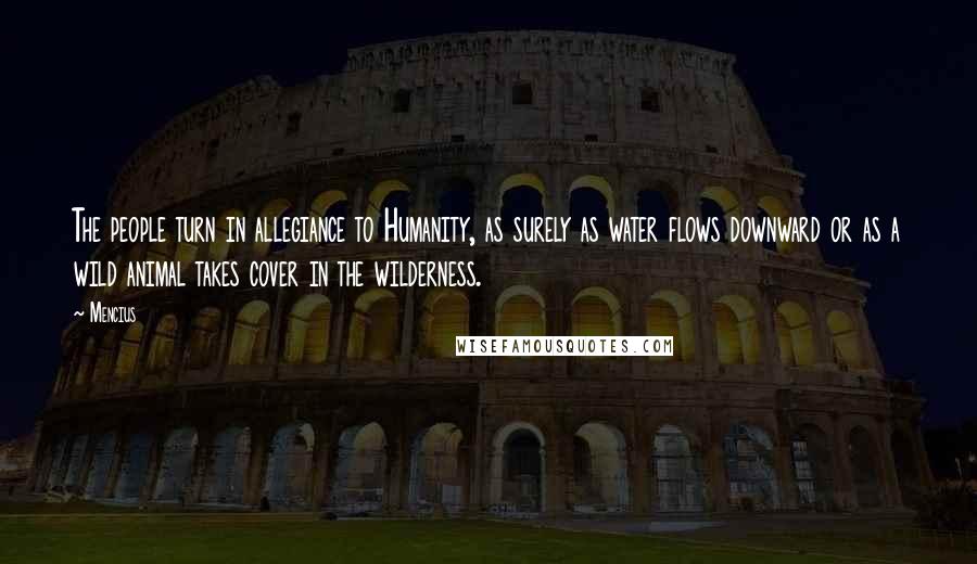 Mencius Quotes: The people turn in allegiance to Humanity, as surely as water flows downward or as a wild animal takes cover in the wilderness.