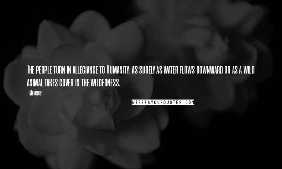 Mencius Quotes: The people turn in allegiance to Humanity, as surely as water flows downward or as a wild animal takes cover in the wilderness.