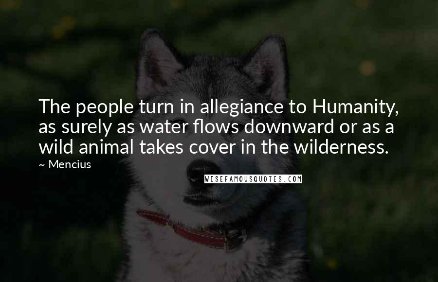 Mencius Quotes: The people turn in allegiance to Humanity, as surely as water flows downward or as a wild animal takes cover in the wilderness.
