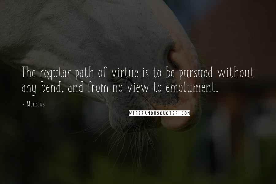 Mencius Quotes: The regular path of virtue is to be pursued without any bend, and from no view to emolument.