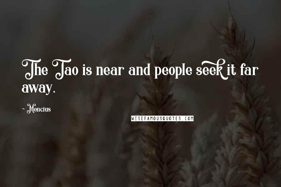 Mencius Quotes: The Tao is near and people seek it far away.