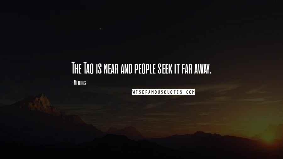 Mencius Quotes: The Tao is near and people seek it far away.