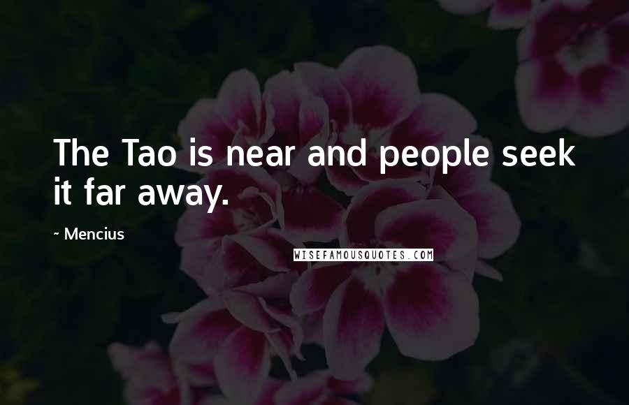 Mencius Quotes: The Tao is near and people seek it far away.