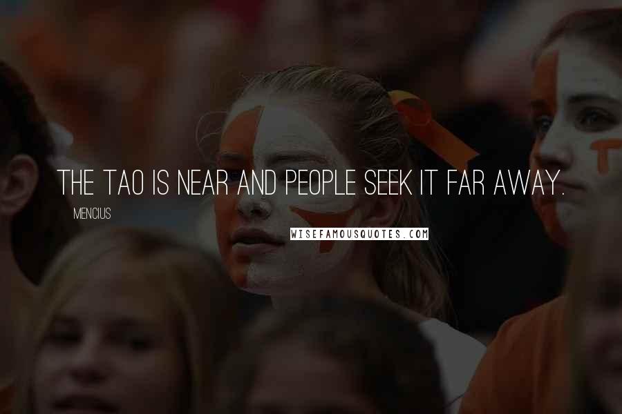 Mencius Quotes: The Tao is near and people seek it far away.