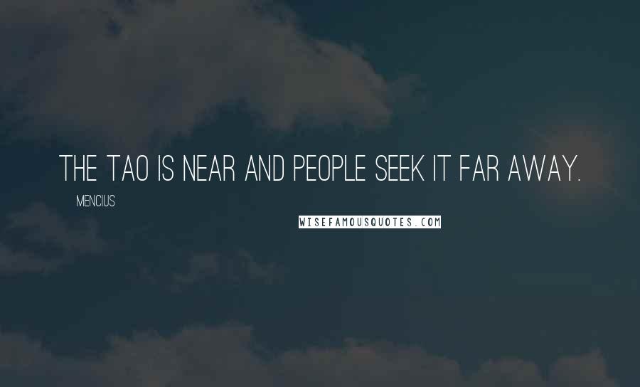 Mencius Quotes: The Tao is near and people seek it far away.