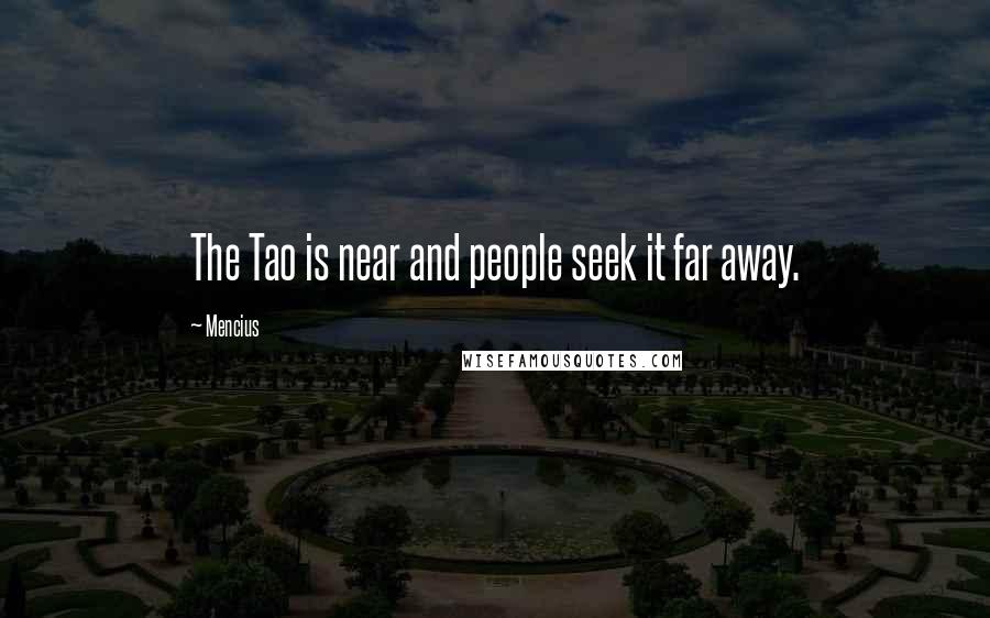 Mencius Quotes: The Tao is near and people seek it far away.