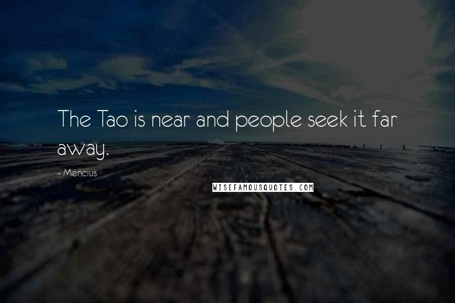 Mencius Quotes: The Tao is near and people seek it far away.