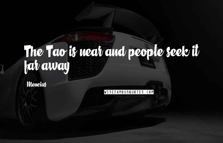 Mencius Quotes: The Tao is near and people seek it far away.