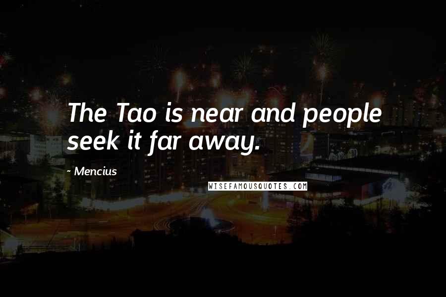Mencius Quotes: The Tao is near and people seek it far away.