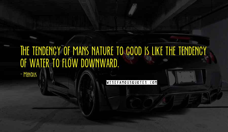 Mencius Quotes: The tendency of mans nature to good is like the tendency of water to flow downward.