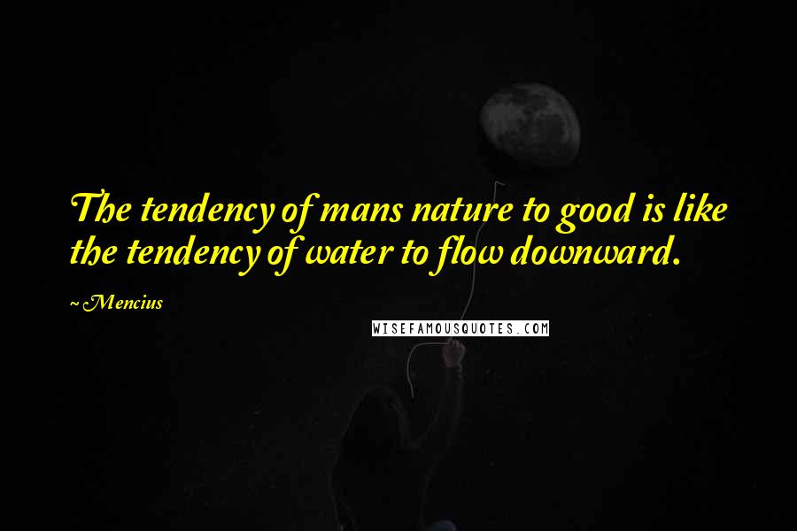 Mencius Quotes: The tendency of mans nature to good is like the tendency of water to flow downward.