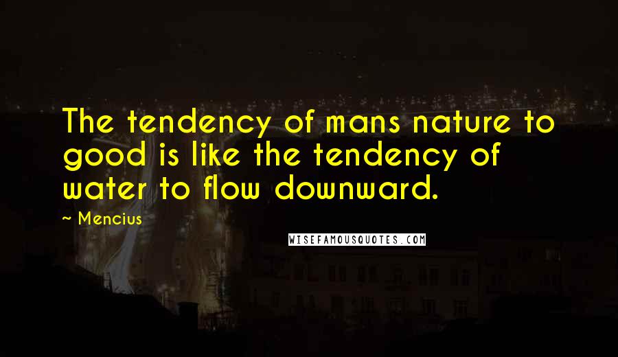 Mencius Quotes: The tendency of mans nature to good is like the tendency of water to flow downward.