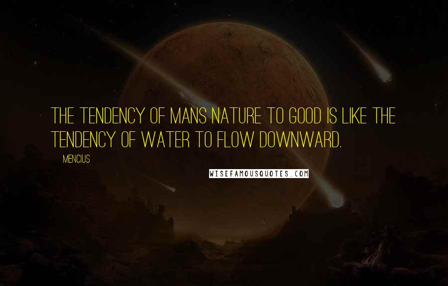 Mencius Quotes: The tendency of mans nature to good is like the tendency of water to flow downward.